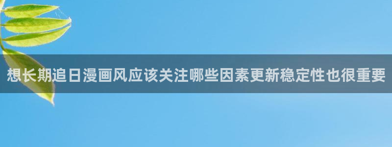 羞羞漫画网站入口:想长期追日漫画风应该关注哪些因素更新稳定性也很重要