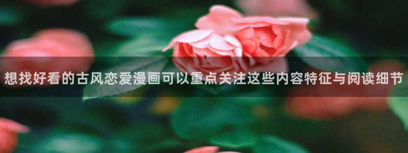 羞羞漫画漫画精选:想找好看的古风恋爱漫画可以重点关注这些内容特征与阅读细节