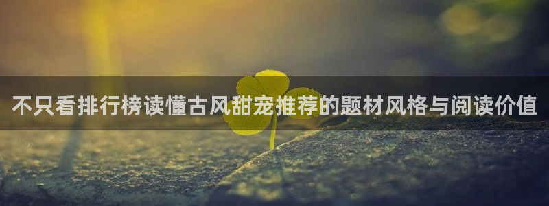 羞羞漫画漫画网:不只看排行榜读懂古风甜宠推荐的题材风格与阅读价值