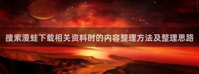 羞羞漫画完结漫画推荐:搜索漫蛙下载相关资料时的内容整理方法及整理思路